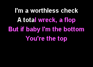 I'm a worthless check
A total wreck, a flop
But if baby I'm the bottom

You're the top