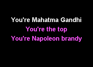 You're Mahatma Gandhi
You're the top

You're Napoleon brandy
