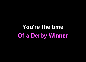 You're the time

Of a Derby Winner