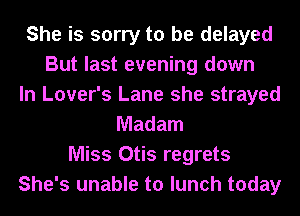 She is sorry to be delayed
But last evening down
In Lover's Lane she strayed
Madam
Miss Otis regrets
She's unable to lunch today