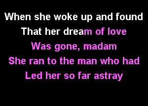When she woke up and found
That her dream of love
Was gone, madam
She ran to the man who had
Led her so far astray