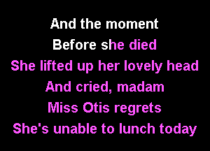 And the moment
Before she died
She lifted up her lovely head
And cried, madam
Miss Otis regrets
She's unable to lunch today