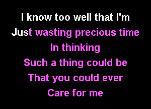 I know too well that I'm
Just wasting precious time
In thinking
Such a thing could be
That you could ever
Care for me