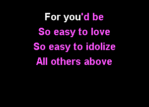 For you'd be
So easy to love
So easy to idolize

All others above