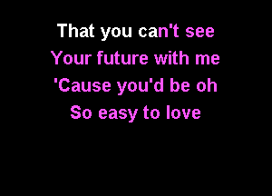 That you can't see
Your future with me
'Cause you'd be oh

So easy to love