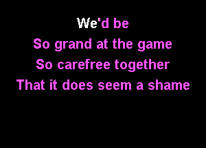 We'd be
So grand at the game
So carefree together

That it does seem a shame