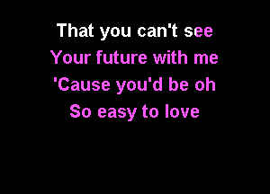 That you can't see
Your future with me
'Cause you'd be oh

So easy to love