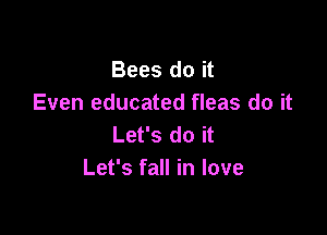 Bees do it
Even educated fleas do it

Let's do it
Let's fall in love