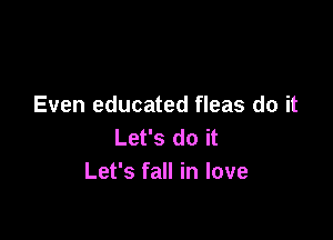 Even educated fleas do it

Let's do it
Let's fall in love
