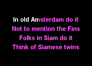 In old Amsterdam do it
Not to mention the Fins

Folks in Siam do it
Think of Siamese twins