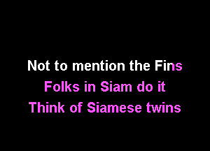 Not to mention the Fins

Folks in Siam do it
Think of Siamese twins
