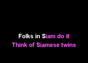 Folks in Siam do it
Think of Siamese twins