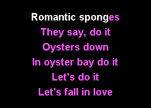 Romantic sponges
They say, do it
Oysters down

In oyster bay do it
Let's do it
Let's fall in love