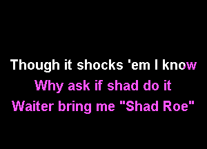 Though it shocks 'em I know

Why ask if shad do it
Waiter bring me Shad Roe