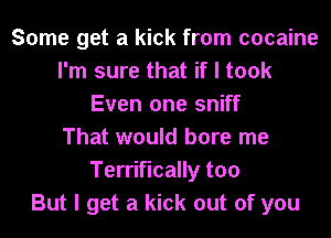 Some get a kick from cocaine
I'm sure that if I took
Even one sniff
That would bore me
Terrifically too
But I get a kick out of you