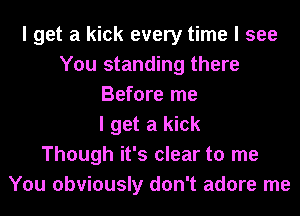 I get a kick every time I see
You standing there
Before me
I get a kick
Though it's clear to me
You obviously don't adore me