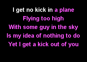I get no kick in a plane
Flying too high
With some guy in the sky
Is my idea of nothing to do
Yet I get a kick out of you