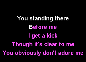 You standing there
Before me

I get a kick
Though it's clear to me
You obviously don't adore me