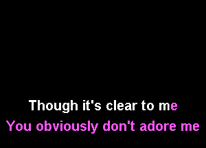 Though it's clear to me
You obviously don't adore me