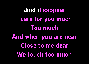 Just disappear
I care for you much
Too much

And when you are near
Close to me dear
We touch too much