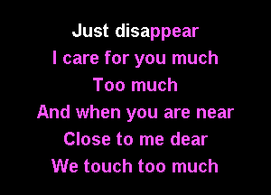 Just disappear
I care for you much
Too much

And when you are near
Close to me dear
We touch too much