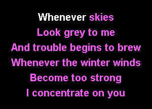 Whenever skies
Look grey to me
And trouble begins to brew
Whenever the winter winds
Become too strong
I concentrate on you