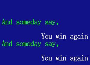 And someday say,

You win again
And someday say,

You win again