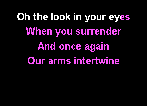 Oh the look in your eyes
When you surrender
And once again

Our arms intertwine