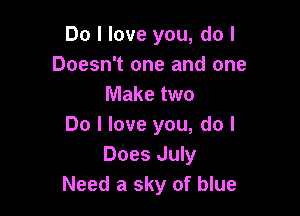 Do I love you, do I
Doesn't one and one
Make two

Do I love you, do I
Does July
Need a sky of blue