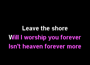 Leave the shore

Will I worship you forever
Isn't heaven forever more