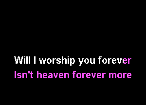 Will I worship you forever
Isn't heaven forever more