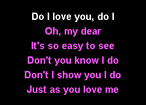 Do I love you, do I
Oh, my dear
It's so easy to see

Don't you know I do
Don't I show you I do
Just as you love me