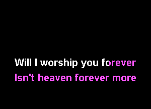 Will I worship you forever
Isn't heaven forever more