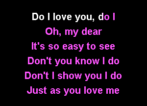 Do I love you, do I
Oh, my dear
It's so easy to see

Don't you know I do
Don't I show you I do
Just as you love me