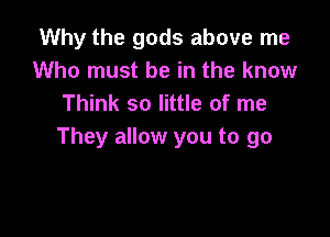 Why the gods above me
Who must be in the know
Think so little of me

They allow you to go