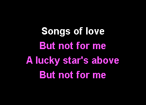 Songs of love
But not for me

A lucky star's above
But not for me