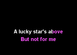 A lucky star's above
But not for me