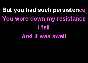 But you had such persistence

You wore down my resistance
I fell

And it was swell