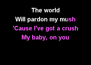 The world
Will pardon my mush
'Cause I've got a crush

My baby, on you