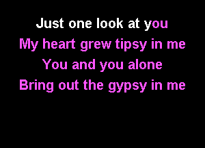 Just one look at you
My heart grew tipsy in me
You and you alone

Bring out the gypsy in me