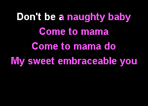 Don't be a naughty baby
Come to mama
Come to mama do

My sweet embraceable you