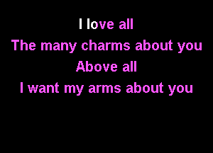 I love all
The many charms about you
Above all

lwant my arms about you