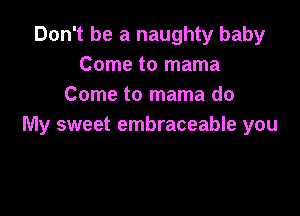 Don't be a naughty baby
Come to mama
Come to mama do

My sweet embraceable you