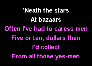 'Neath the stars
At bazaars
Often I've had to caress men

Five or ten, dollars then
I'd collect
From all those yes-men
