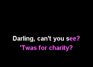 Darling, can't you see?
'Twas for charity?