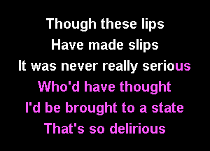 Though these lips
Have made slips
It was never really serious
Who'd have thought
I'd be brought to a state
That's so delirious