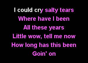 I could cry salty tears
Where have I been
All these years

Little wow, tell me now
How long has this been
Goin' on