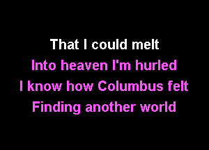 That I could melt
Into heaven I'm hurled

I know how Columbus felt
Finding another world