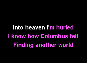 Into heaven I'm hurled

I know how Columbus felt
Finding another world