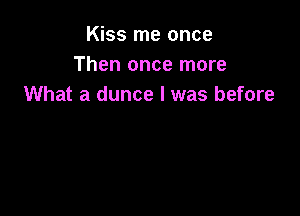 Kiss me once
Then once more
What a dunce I was before